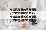 电信反诈通关攻略视频,守护您的财产安全,电信反诈通关攻略视频,守护您的财产安全 电信反诈通关攻略视频,守护您的财产安全,电信反诈通关攻略视频,守护您的财产安全