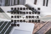 快速流量提升助手,如何利用科技改变你的业务流程?,互联网+流量提升助手,企业运营新策略 快速流量提升助手,如何利用科技改变你的业务流程?,互联网+流量提升助手,企业运营新策略