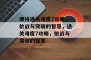 即将通关难度7攻略，挑战与突破的智慧，通关难度7攻略，挑战与突破的智慧