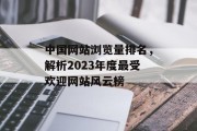 中国网站浏览量排名,解析2023年度最受欢迎网站风云榜 中国网站浏览量排名,解析2023年度最受欢迎网站风云榜