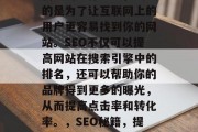 SEO网站软文是一种新兴的写作方式,其目的是为了让互联网上的用户更容易找到你的网站。SEO不仅可以提高网站在搜索引擎中的排名,还可以帮助你的品牌得到更多的曝光,从而提高点击率和转化率。,SEO秘籍,提升网站流量与转化率的关键技巧 SEO网站软文是一种新兴的写作方式,其目的是为了让互联网上的用户更容易找到你的网站。SEO不仅可以提高网站在搜索引擎中的排名,还可以帮助你的品牌得到更多的曝光,从而提高点击率和转化率。,SEO秘籍,提升网站流量与转化率的关键技巧