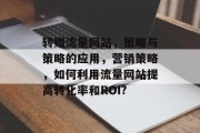 转赠流量网站,策略与策略的应用,营销策略,如何利用流量网站提高转化率和ROI? 转赠流量网站,策略与策略的应用,营销策略,如何利用流量网站提高转化率和ROI?
