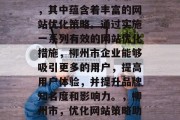 柳州市是一个具有丰富历史文化底蕴的市辖区,其中蕴含着丰富的网站优化策略。通过实施一系列有效的网站优化措施,柳州市企业能够吸引更多的用户,提高用户体验,并提升品牌知名度和影响力。,柳州市,优化网站策略助企业发展,提高用户体验和品牌影响力 柳州市是一个具有丰富历史文化底蕴的市辖区,其中蕴含着丰富的网站优化策略。通过实施一系列有效的网站优化措施,柳州市企业能够吸引更多的用户,提高用户体验,并提升品牌知名度和影响力。,柳州市,优化网站策略助企业发展,提高用户体验和品牌影响力