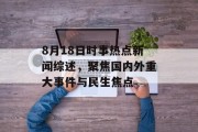 8月18日时事热点新闻综述，聚焦国内外重大事件与民生焦点