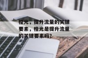 橙光,提升流量的关键要素,橙光是提升流量的关键要素吗? 橙光,提升流量的关键要素,橙光是提升流量的关键要素吗?