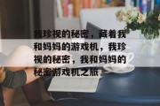 我珍视的秘密,藏着我和妈妈的游戏机,我珍视的秘密,我和妈妈的秘密游戏机之旅 我珍视的秘密,藏着我和妈妈的游戏机,我珍视的秘密,我和妈妈的秘密游戏机之旅