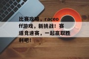 比赛攻略,raceoff游戏,新挑战!赛道竞速赛,一起赢取胜利吧! 比赛攻略,raceoff游戏,新挑战!赛道竞速赛,一起赢取胜利吧!