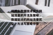 利用大数据技术提升网站流量的方法及策略,数据驱动的网站流量优化,方法与策略分享 利用大数据技术提升网站流量的方法及策略,数据驱动的网站流量优化,方法与策略分享
