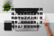 西安移动流量卡购买网站，西安移动流量卡网购新平台正式上线！优惠券、福利啥都有，还等什么？赶快抢购吧～