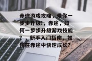 赤途游戏攻略,带你一步步升级!,赤途,如何一步步升级游戏技能?,新手入门指南,如何在赤途中快速成长? 赤途游戏攻略,带你一步步升级!,赤途,如何一步步升级游戏技能?,新手入门指南,如何在赤途中快速成长?