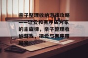 亲子整理收纳游戏攻略——让爱和有序成为家的主旋律，亲子整理收纳游戏，把爱与有序带回家！