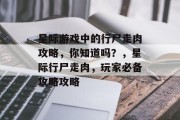 星际游戏中的行尸走肉攻略,你知道吗?,星际行尸走肉,玩家必备攻略攻略 星际游戏中的行尸走肉攻略,你知道吗?,星际行尸走肉,玩家必备攻略攻略