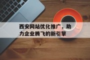西安网站优化推广,助力企业腾飞的新引擎 西安网站优化推广,助力企业腾飞的新引擎