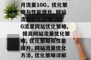 月流量10G的网站,优化策略与性能提升,月流量10G,优化策略与性能提升, 网站流量优化策略, 10G流量网站优化策略, 提高网站流量优化策略, 优化策略和性能提升, 网站流量优化方法, 优化策略详解, 月流量网站优化案例分享 月流量10G的网站,优化策略与性能提升,月流量10G,优化策略与性能提升, 网站流量优化策略, 10G流量网站优化策略, 提高网站流量优化策略, 优化策略和性能提升, 网站流量优化方法, 优化策略详解, 月流量网站优化案例分享