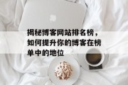 揭秘博客网站排名榜,如何提升你的博客在榜单中的地位 揭秘博客网站排名榜,如何提升你的博客在榜单中的地位
