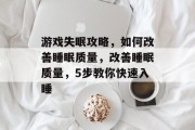 游戏失眠攻略,如何改善睡眠质量,改善睡眠质量,5步教你快速入睡 游戏失眠攻略,如何改善睡眠质量,改善睡眠质量,5步教你快速入睡