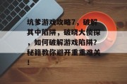 坑爹游戏攻略7,破解其中陷阱,破晓大侦探,如何破解游戏陷阱?秘籍教你避开重重难关! 坑爹游戏攻略7,破解其中陷阱,破晓大侦探,如何破解游戏陷阱?秘籍教你避开重重难关!