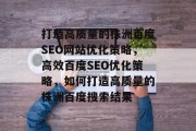 打造高质量的株洲百度SEO网站优化策略,高效百度SEO优化策略,如何打造高质量的株洲百度搜索结果