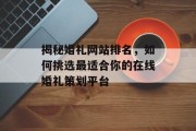 揭秘婚礼网站排名,如何挑选最适合你的在线婚礼策划平台 揭秘婚礼网站排名,如何挑选最适合你的在线婚礼策划平台