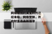 网络赚钱的黄金时代已经来临,网络营销,开启财富自由新篇章 网络赚钱的黄金时代已经来临,网络营销,开启财富自由新篇章