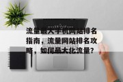 流量最大手机网站排名指南,流量网站排名攻略,如何最大化流量? 流量最大手机网站排名指南,流量网站排名攻略,如何最大化流量?