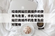 垃圾网站拦截插件的使用与危害,手机垃圾网站拦截插件的危害及应对策略 垃圾网站拦截插件的使用与危害,手机垃圾网站拦截插件的危害及应对策略