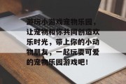 游玩小游戏宠物乐园，让宠物和你共同创造欢乐时光，带上你的小动物朋友，一起玩耍可爱的宠物乐园游戏吧！