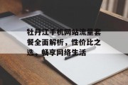 牡丹江手机网站流量套餐全面解析,性价比之选,畅享网络生活 牡丹江手机网站流量套餐全面解析,性价比之选,畅享网络生活