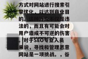 SEO中的恶意网站是指那些试图通过恶意的方式对网站进行搜索引擎优化,以达到商业目的。这种行为不仅是违法的,而且有可能会对用户造成不可逆的伤害。对于SEO专业人员来说,寻找和管理恶意网站是一项挑战。,谷歌黑帽,恶意网站及其对SEO的影响分析 SEO中的恶意网站是指那些试图通过恶意的方式对网站进行搜索引擎优化,以达到商业目的。这种行为不仅是违法的,而且有可能会对用户造成不可逆的伤害。对于SEO专业人员来说,寻找和管理恶意网站是一项挑战。,谷歌黑帽,恶意网站及其对SEO的影响分析