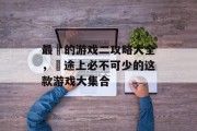最囧的游戏二攻略大全，囧途上必不可少的这款游戏大集合