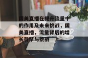 国美直播在提升流量中的作用及未来挑战,国美直播,流量背后的增长引擎与挑战 国美直播在提升流量中的作用及未来挑战,国美直播,流量背后的增长引擎与挑战