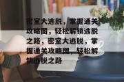 密室大逃脱,掌握通关攻略图,轻松解锁逃脱之路,密室大逃脱,掌握通关攻略图,轻松解锁逃脱之路 密室大逃脱,掌握通关攻略图,轻松解锁逃脱之路,密室大逃脱,掌握通关攻略图,轻松解锁逃脱之路