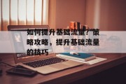 如何提升基础流量?策略攻略,提升基础流量的技巧 如何提升基础流量?策略攻略,提升基础流量的技巧