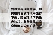 异界生存攻略指南,如何在陌生的环境中生存下来,陌生环境下的生存技巧,必备物品、安全策略与应对方法 异界生存攻略指南,如何在陌生的环境中生存下来,陌生环境下的生存技巧,必备物品、安全策略与应对方法