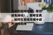 以前的游戏攻略,帮你避免掉坑!,策略宝典,如何在游戏攻略中避开坑钱陷阱 以前的游戏攻略,帮你避免掉坑!,策略宝典,如何在游戏攻略中避开坑钱陷阱