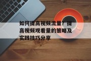 如何提高视频流量?提高视频观看量的策略及实践技巧分享 如何提高视频流量?提高视频观看量的策略及实践技巧分享