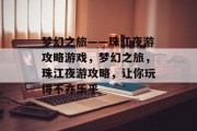 梦幻之旅——珠江夜游攻略游戏,梦幻之旅,珠江夜游攻略,让你玩得不亦乐乎 梦幻之旅——珠江夜游攻略游戏,梦幻之旅,珠江夜游攻略,让你玩得不亦乐乎