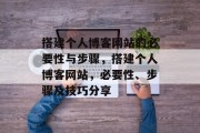 搭建个人博客网站的必要性与步骤，搭建个人博客网站，必要性、步骤及技巧分享