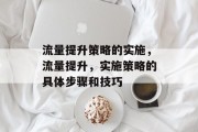 流量提升策略的实施,流量提升,实施策略的具体步骤和技巧 流量提升策略的实施,流量提升,实施策略的具体步骤和技巧