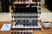 在许多游戏中,都会有朋友为了节省时间和金钱而玩游戏。那么,我们如何在没有钱的情况下找到好玩的游戏呢?今天我们就来一起探讨一下。,省钱玩游戏,如何在游戏中节省时间并获取更多收益? 在许多游戏中,都会有朋友为了节省时间和金钱而玩游戏。那么,我们如何在没有钱的情况下找到好玩的游戏呢?今天我们就来一起探讨一下。,省钱玩游戏,如何在游戏中节省时间并获取更多收益?