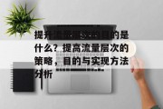 提升流量层次的目的是什么?提高流量层次的策略,目的与实现方法分析 提升流量层次的目的是什么?提高流量层次的策略,目的与实现方法分析