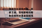 落井下石游戏攻略,井底之谜,落地策略攻略教你如何逃离悬疑困境! 落井下石游戏攻略,井底之谜,落地策略攻略教你如何逃离悬疑困境!