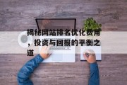 揭秘网站排名优化费用,投资与回报的平衡之道 揭秘网站排名优化费用,投资与回报的平衡之道