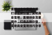直播创业流量提升课-打造品牌价值,实现商业变现,直播创业流量提升,打造品牌价值,实现商业变现技巧分享
