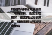 如何提高网站流量速度,明确目标、设置合理预算,提高网站流量速度,明确目标与预算管理策略 如何提高网站流量速度,明确目标、设置合理预算,提高网站流量速度,明确目标与预算管理策略