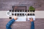 外星游龙双人通关攻略，外星游龙双人通关攻略