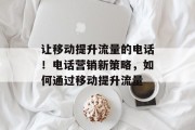 让移动提升流量的电话！电话营销新策略，如何通过移动提升流量