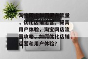 淘宝网店如何提升流量,优化店铺运营、提高用户体验,淘宝网店流量攻略,如何优化店铺运营和用户体验? 淘宝网店如何提升流量,优化店铺运营、提高用户体验,淘宝网店流量攻略,如何优化店铺运营和用户体验?