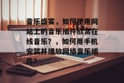 音乐盛宴，如何使用网站上的音乐插件欣赏在线音乐？，如何用手机安装并播放网络音乐插件？