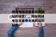 揭秘电信流量券兑换网站的秘密!,揭秘揭秘电信流量券兑换网站的秘密! 揭秘电信流量券兑换网站的秘密!,揭秘揭秘电信流量券兑换网站的秘密!